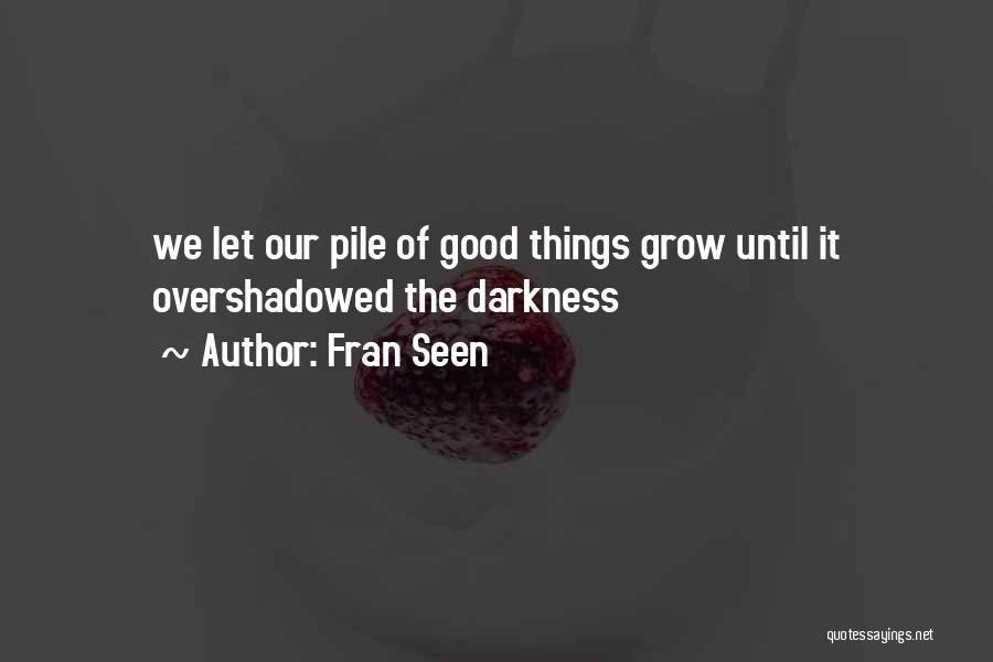 Fran Seen Quotes: We Let Our Pile Of Good Things Grow Until It Overshadowed The Darkness