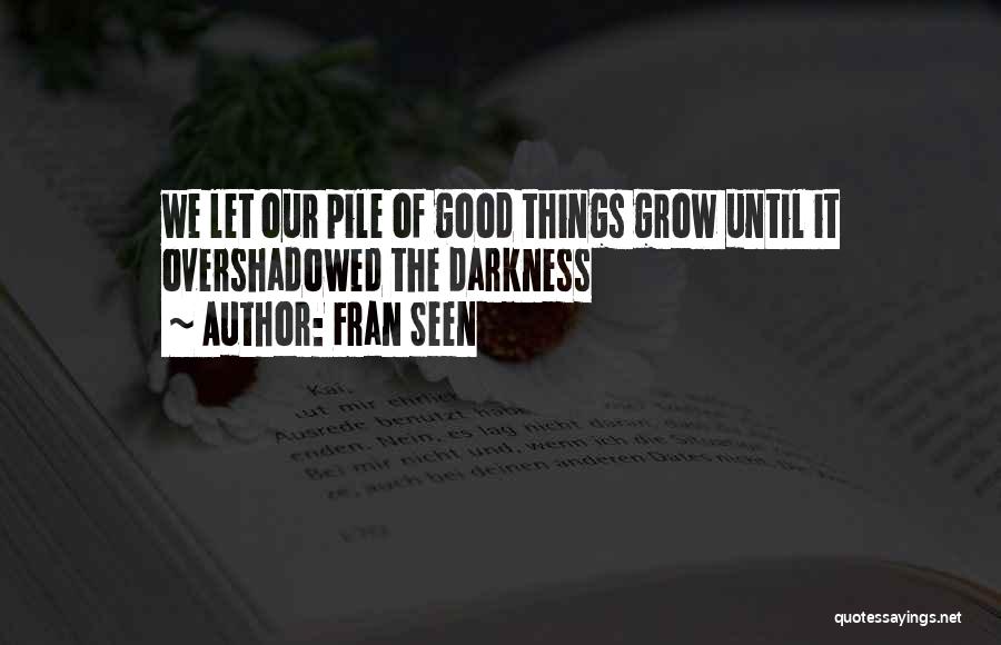 Fran Seen Quotes: We Let Our Pile Of Good Things Grow Until It Overshadowed The Darkness