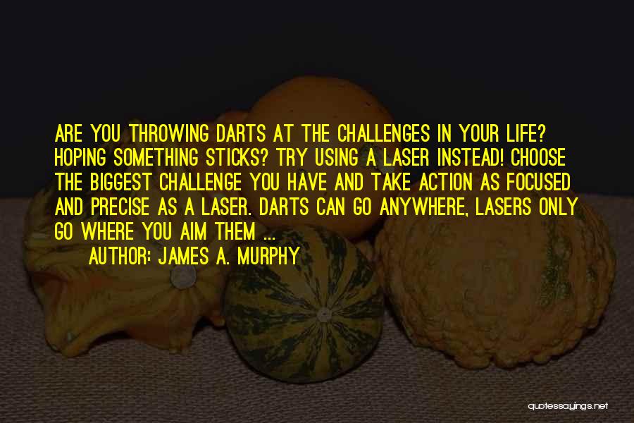 James A. Murphy Quotes: Are You Throwing Darts At The Challenges In Your Life? Hoping Something Sticks? Try Using A Laser Instead! Choose The