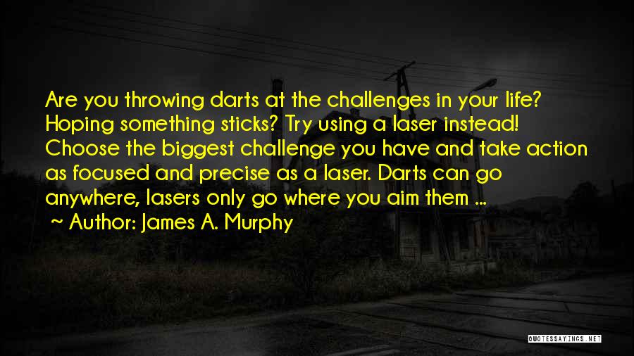 James A. Murphy Quotes: Are You Throwing Darts At The Challenges In Your Life? Hoping Something Sticks? Try Using A Laser Instead! Choose The