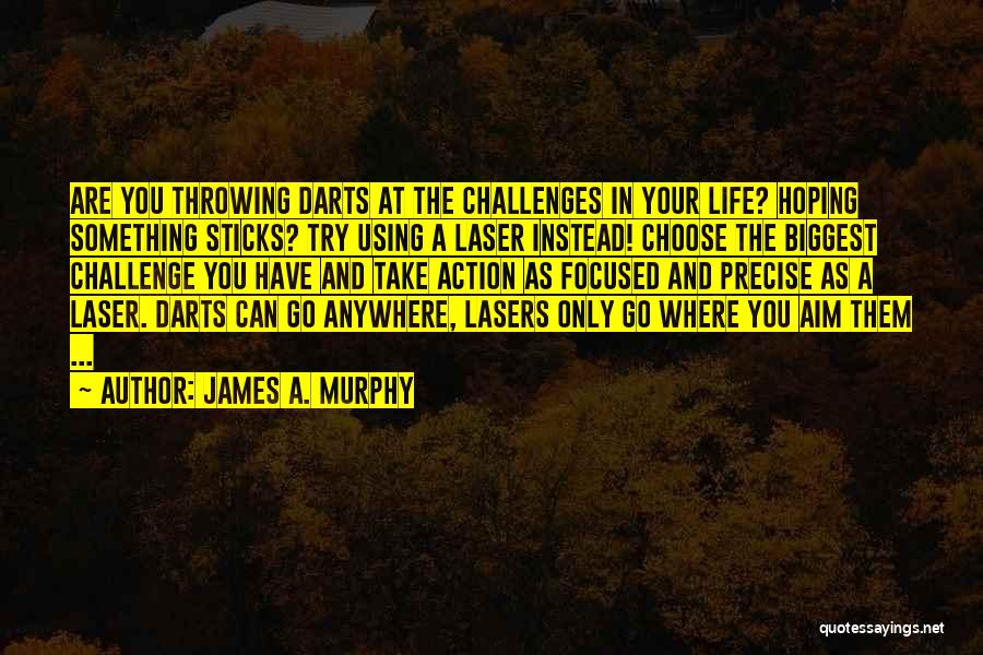 James A. Murphy Quotes: Are You Throwing Darts At The Challenges In Your Life? Hoping Something Sticks? Try Using A Laser Instead! Choose The