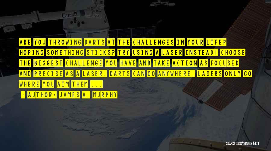 James A. Murphy Quotes: Are You Throwing Darts At The Challenges In Your Life? Hoping Something Sticks? Try Using A Laser Instead! Choose The