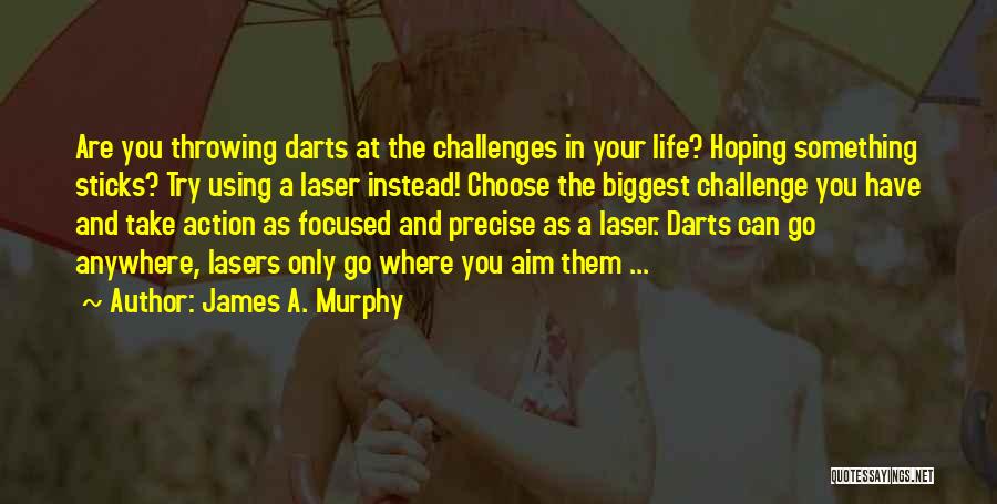 James A. Murphy Quotes: Are You Throwing Darts At The Challenges In Your Life? Hoping Something Sticks? Try Using A Laser Instead! Choose The