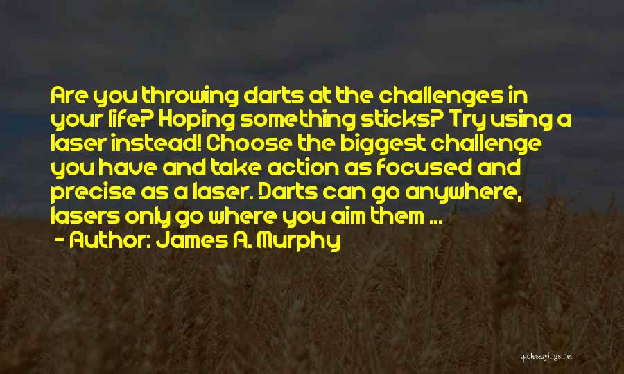 James A. Murphy Quotes: Are You Throwing Darts At The Challenges In Your Life? Hoping Something Sticks? Try Using A Laser Instead! Choose The