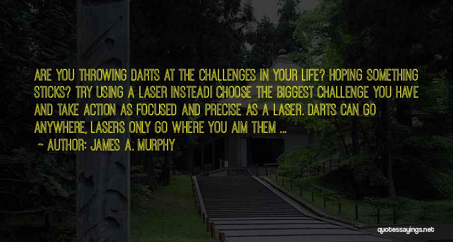 James A. Murphy Quotes: Are You Throwing Darts At The Challenges In Your Life? Hoping Something Sticks? Try Using A Laser Instead! Choose The