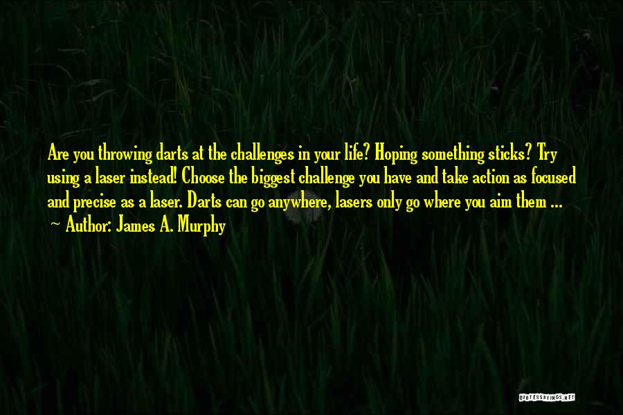 James A. Murphy Quotes: Are You Throwing Darts At The Challenges In Your Life? Hoping Something Sticks? Try Using A Laser Instead! Choose The