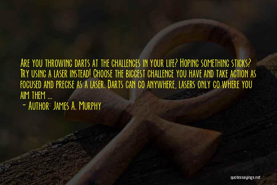 James A. Murphy Quotes: Are You Throwing Darts At The Challenges In Your Life? Hoping Something Sticks? Try Using A Laser Instead! Choose The