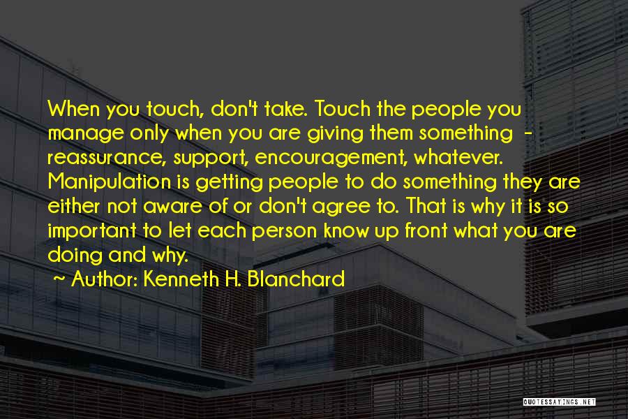 Kenneth H. Blanchard Quotes: When You Touch, Don't Take. Touch The People You Manage Only When You Are Giving Them Something - Reassurance, Support,