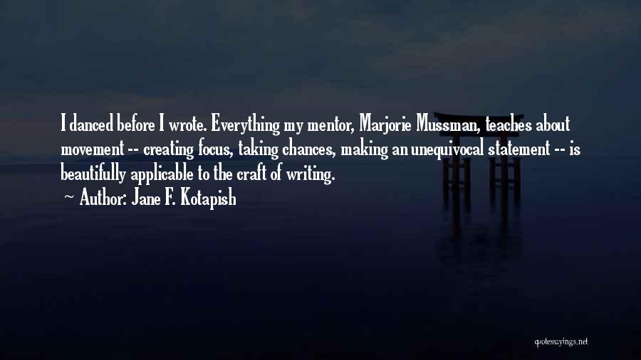 Jane F. Kotapish Quotes: I Danced Before I Wrote. Everything My Mentor, Marjorie Mussman, Teaches About Movement -- Creating Focus, Taking Chances, Making An