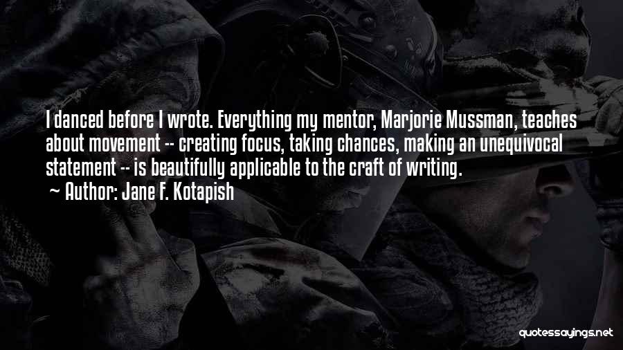 Jane F. Kotapish Quotes: I Danced Before I Wrote. Everything My Mentor, Marjorie Mussman, Teaches About Movement -- Creating Focus, Taking Chances, Making An