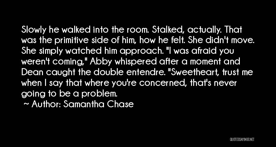 Samantha Chase Quotes: Slowly He Walked Into The Room. Stalked, Actually. That Was The Primitive Side Of Him, How He Felt. She Didn't