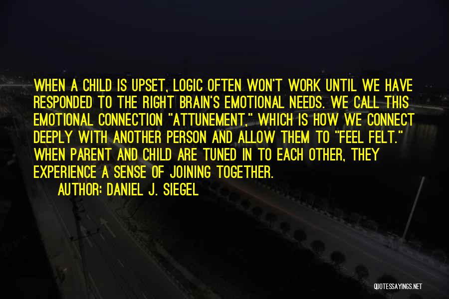 Daniel J. Siegel Quotes: When A Child Is Upset, Logic Often Won't Work Until We Have Responded To The Right Brain's Emotional Needs. We