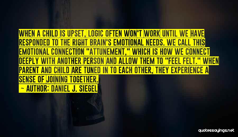 Daniel J. Siegel Quotes: When A Child Is Upset, Logic Often Won't Work Until We Have Responded To The Right Brain's Emotional Needs. We