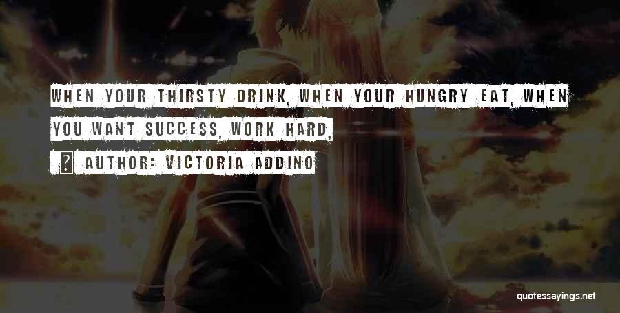 Victoria Addino Quotes: When Your Thirsty Drink, When Your Hungry Eat, When You Want Success, Work Hard,