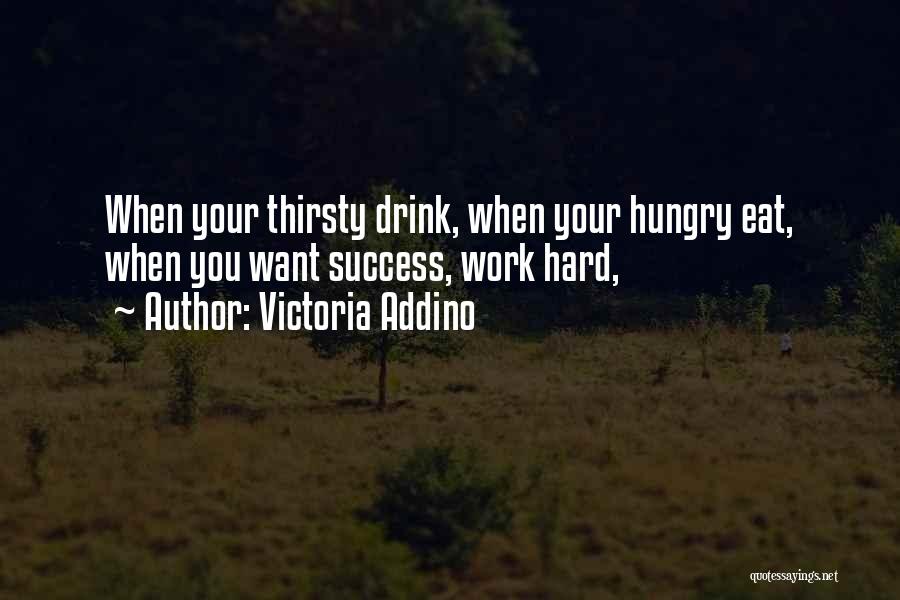 Victoria Addino Quotes: When Your Thirsty Drink, When Your Hungry Eat, When You Want Success, Work Hard,
