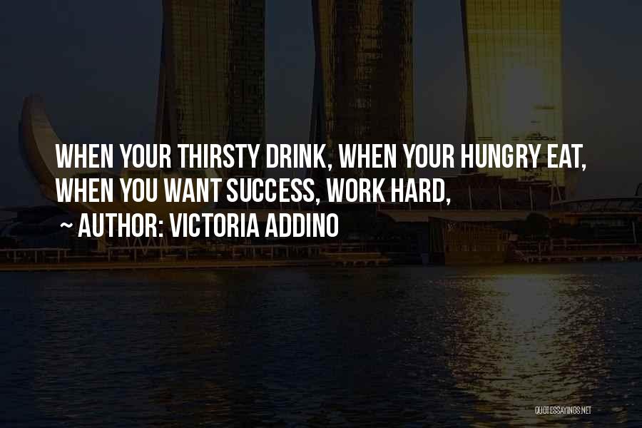Victoria Addino Quotes: When Your Thirsty Drink, When Your Hungry Eat, When You Want Success, Work Hard,