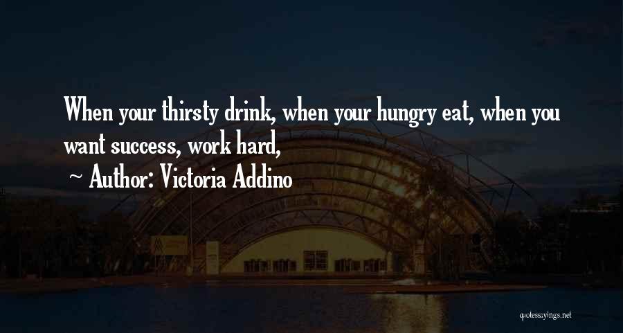 Victoria Addino Quotes: When Your Thirsty Drink, When Your Hungry Eat, When You Want Success, Work Hard,