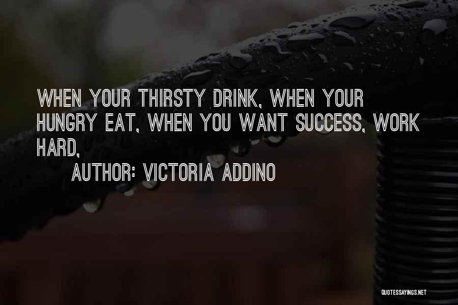 Victoria Addino Quotes: When Your Thirsty Drink, When Your Hungry Eat, When You Want Success, Work Hard,