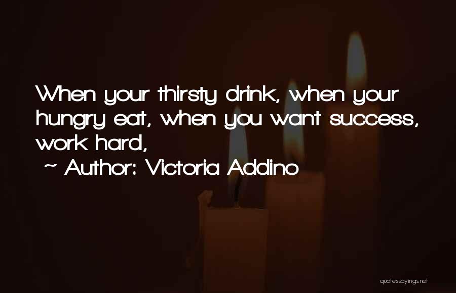 Victoria Addino Quotes: When Your Thirsty Drink, When Your Hungry Eat, When You Want Success, Work Hard,