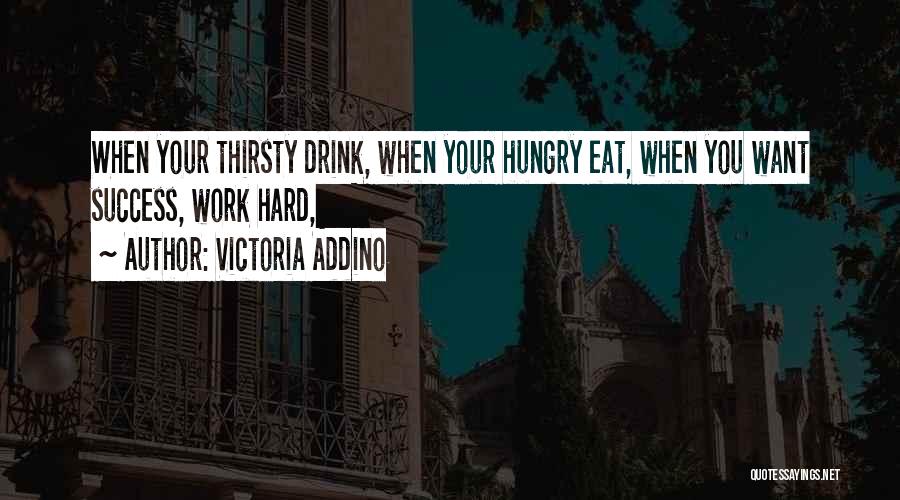 Victoria Addino Quotes: When Your Thirsty Drink, When Your Hungry Eat, When You Want Success, Work Hard,