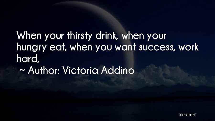 Victoria Addino Quotes: When Your Thirsty Drink, When Your Hungry Eat, When You Want Success, Work Hard,