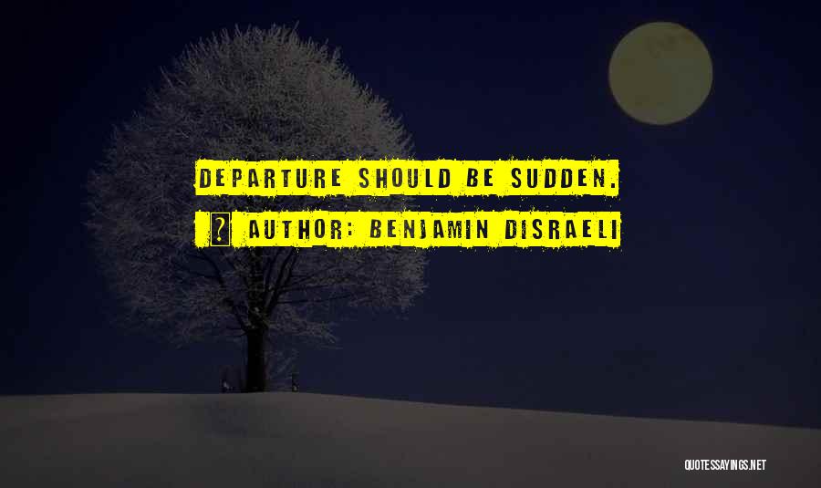 Benjamin Disraeli Quotes: Departure Should Be Sudden.