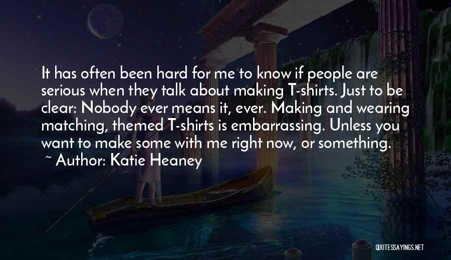 Katie Heaney Quotes: It Has Often Been Hard For Me To Know If People Are Serious When They Talk About Making T-shirts. Just