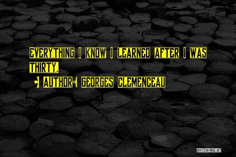 Georges Clemenceau Quotes: Everything I Know I Learned After I Was Thirty.