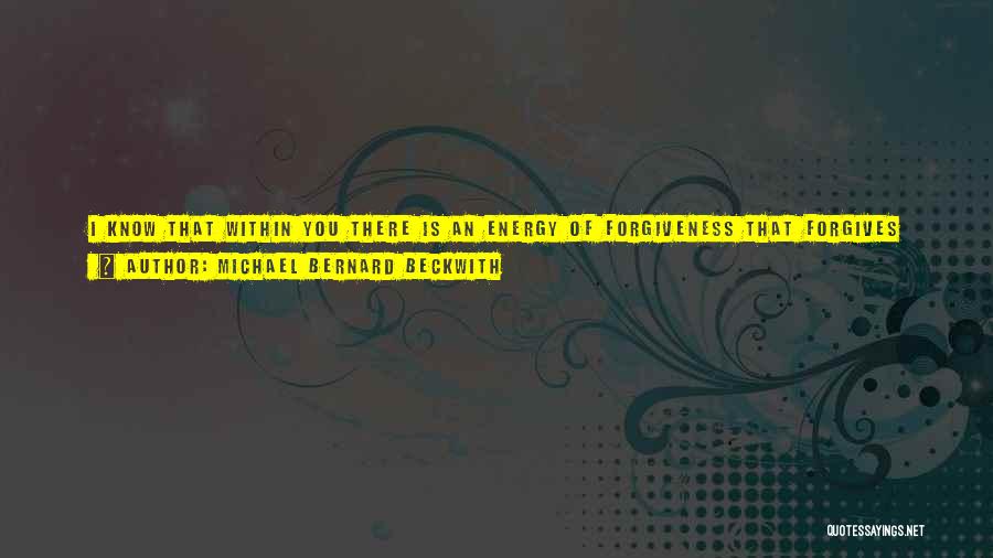 Michael Bernard Beckwith Quotes: I Know That Within You There Is An Energy Of Forgiveness That Forgives Me And Sets Me Free. My Words