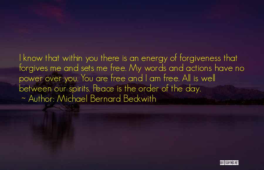 Michael Bernard Beckwith Quotes: I Know That Within You There Is An Energy Of Forgiveness That Forgives Me And Sets Me Free. My Words