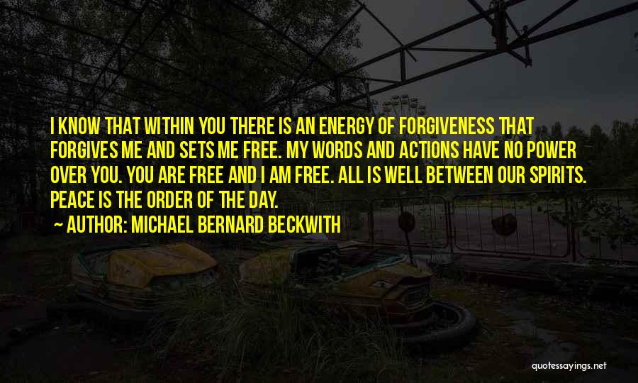 Michael Bernard Beckwith Quotes: I Know That Within You There Is An Energy Of Forgiveness That Forgives Me And Sets Me Free. My Words