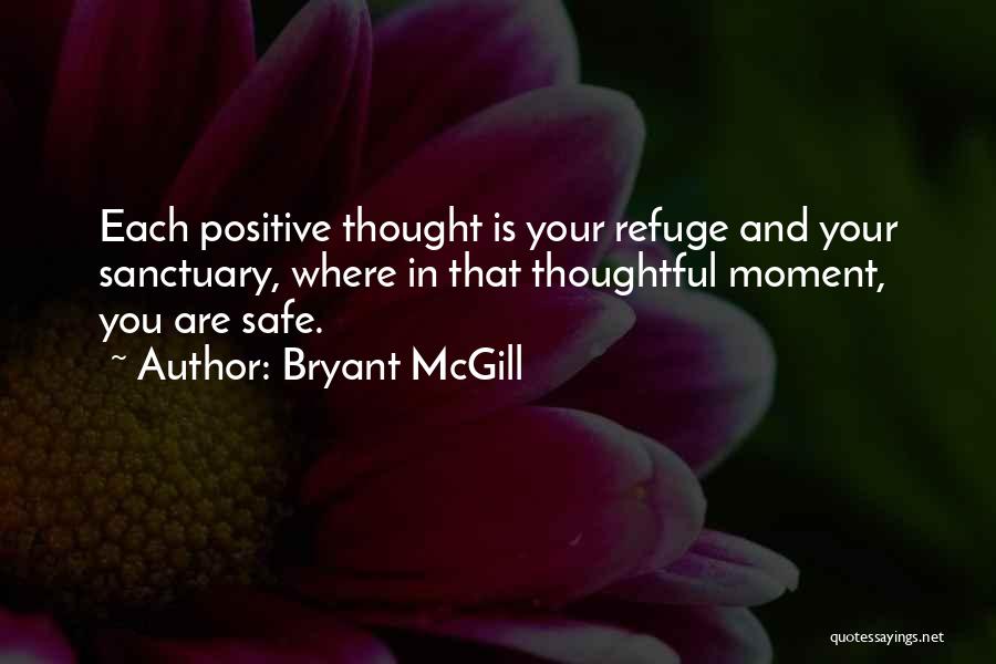 Bryant McGill Quotes: Each Positive Thought Is Your Refuge And Your Sanctuary, Where In That Thoughtful Moment, You Are Safe.