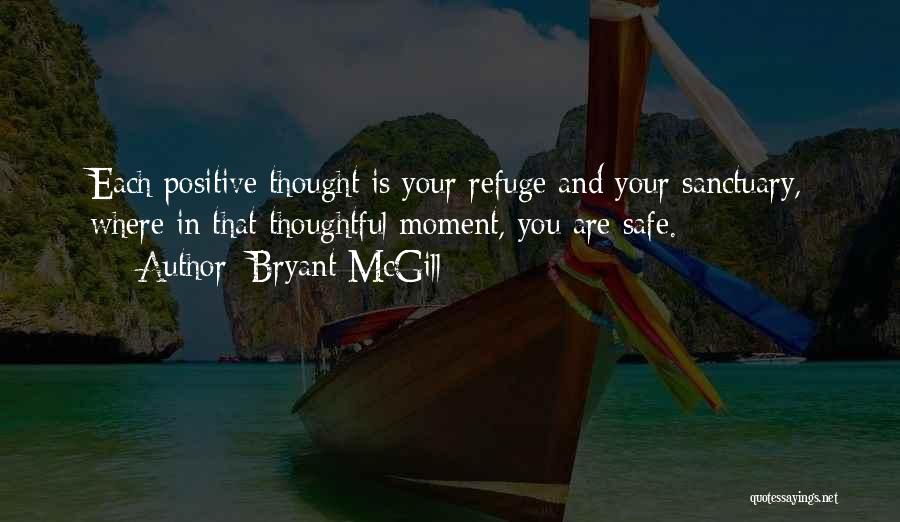 Bryant McGill Quotes: Each Positive Thought Is Your Refuge And Your Sanctuary, Where In That Thoughtful Moment, You Are Safe.