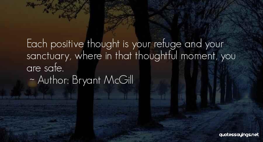 Bryant McGill Quotes: Each Positive Thought Is Your Refuge And Your Sanctuary, Where In That Thoughtful Moment, You Are Safe.