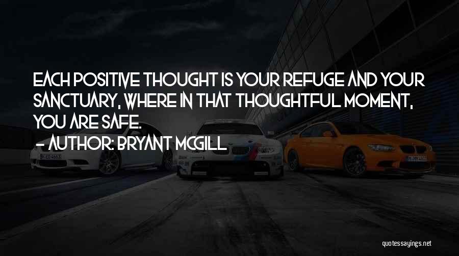 Bryant McGill Quotes: Each Positive Thought Is Your Refuge And Your Sanctuary, Where In That Thoughtful Moment, You Are Safe.