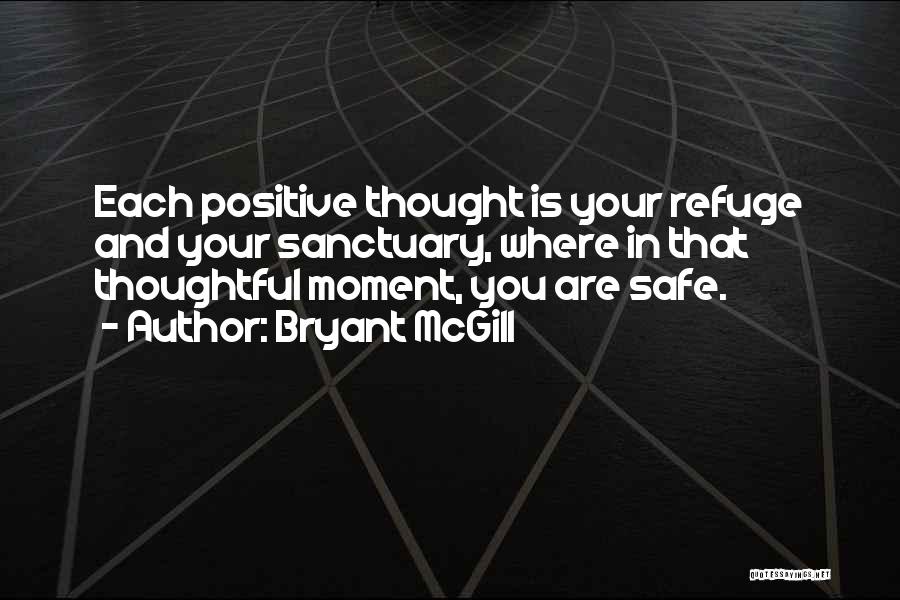Bryant McGill Quotes: Each Positive Thought Is Your Refuge And Your Sanctuary, Where In That Thoughtful Moment, You Are Safe.