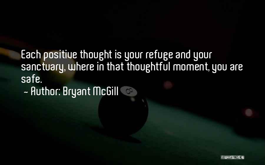 Bryant McGill Quotes: Each Positive Thought Is Your Refuge And Your Sanctuary, Where In That Thoughtful Moment, You Are Safe.