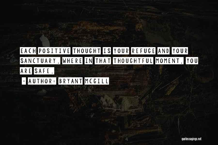 Bryant McGill Quotes: Each Positive Thought Is Your Refuge And Your Sanctuary, Where In That Thoughtful Moment, You Are Safe.