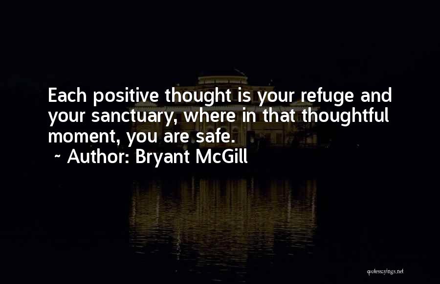 Bryant McGill Quotes: Each Positive Thought Is Your Refuge And Your Sanctuary, Where In That Thoughtful Moment, You Are Safe.