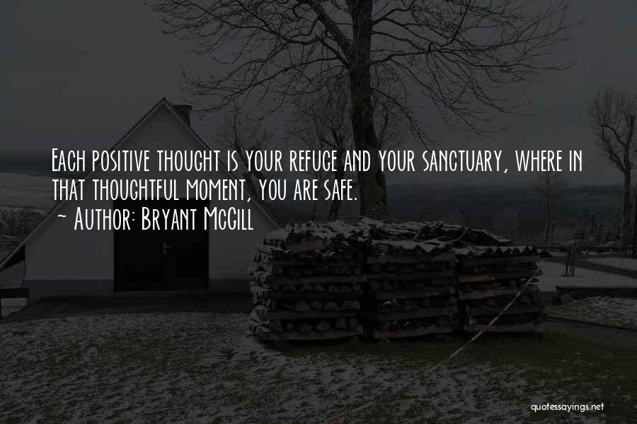 Bryant McGill Quotes: Each Positive Thought Is Your Refuge And Your Sanctuary, Where In That Thoughtful Moment, You Are Safe.