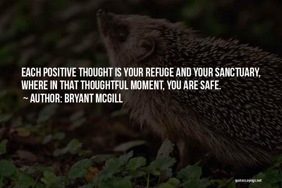 Bryant McGill Quotes: Each Positive Thought Is Your Refuge And Your Sanctuary, Where In That Thoughtful Moment, You Are Safe.