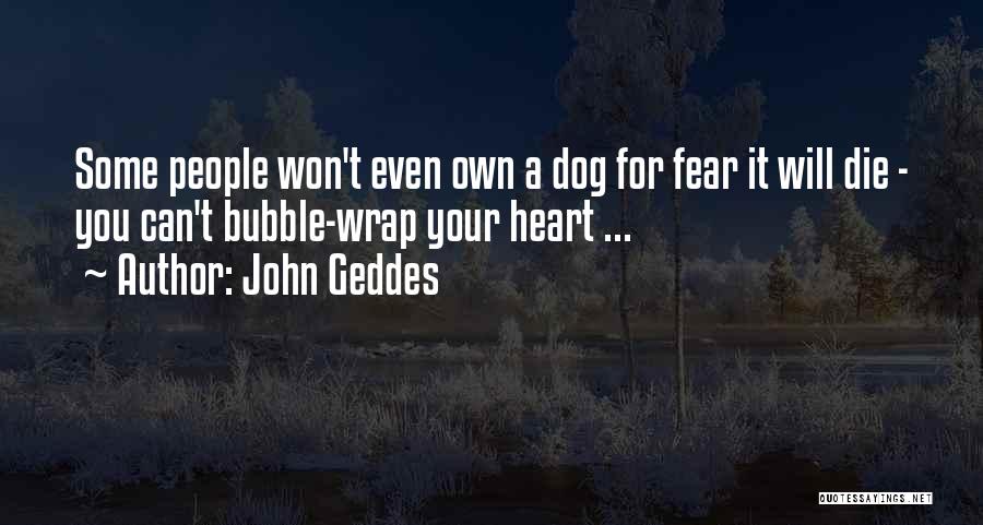 John Geddes Quotes: Some People Won't Even Own A Dog For Fear It Will Die - You Can't Bubble-wrap Your Heart ...