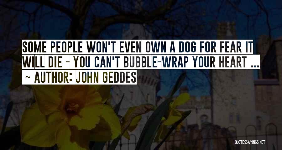 John Geddes Quotes: Some People Won't Even Own A Dog For Fear It Will Die - You Can't Bubble-wrap Your Heart ...