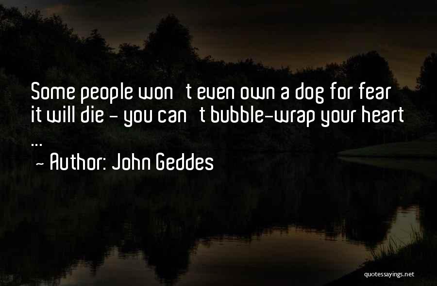 John Geddes Quotes: Some People Won't Even Own A Dog For Fear It Will Die - You Can't Bubble-wrap Your Heart ...