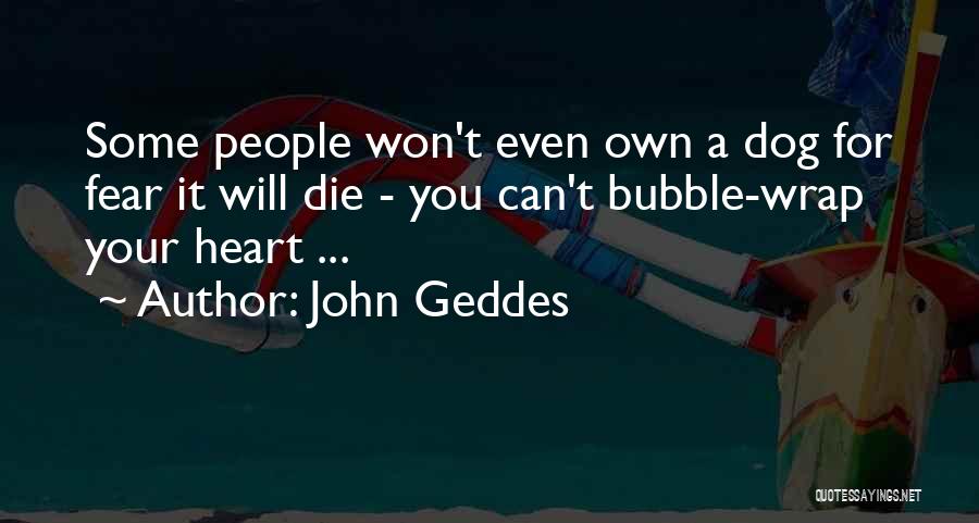 John Geddes Quotes: Some People Won't Even Own A Dog For Fear It Will Die - You Can't Bubble-wrap Your Heart ...