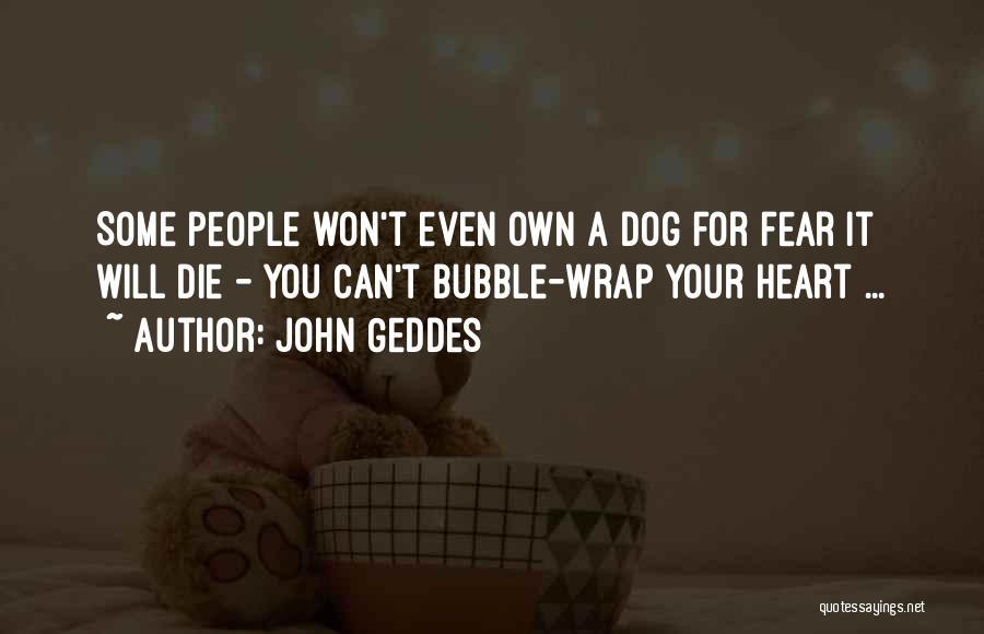 John Geddes Quotes: Some People Won't Even Own A Dog For Fear It Will Die - You Can't Bubble-wrap Your Heart ...