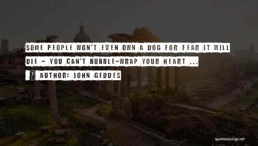 John Geddes Quotes: Some People Won't Even Own A Dog For Fear It Will Die - You Can't Bubble-wrap Your Heart ...