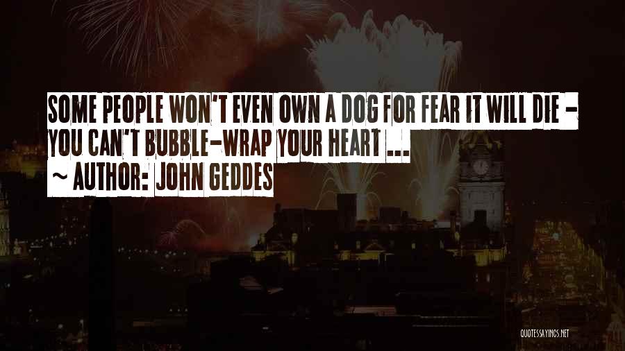 John Geddes Quotes: Some People Won't Even Own A Dog For Fear It Will Die - You Can't Bubble-wrap Your Heart ...