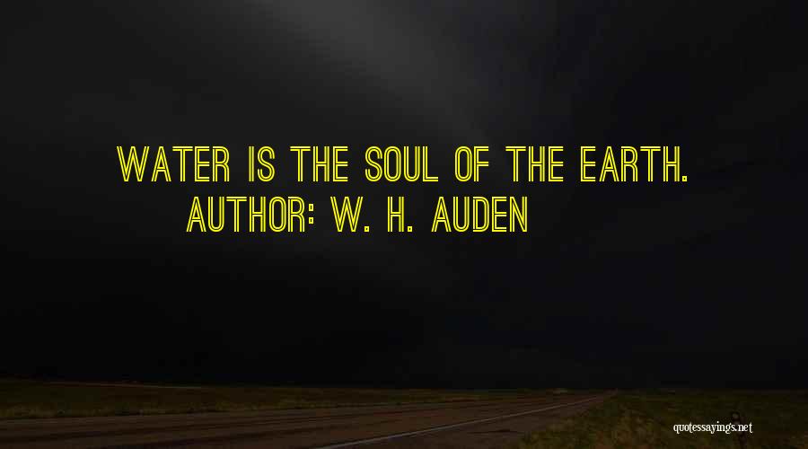 W. H. Auden Quotes: Water Is The Soul Of The Earth.