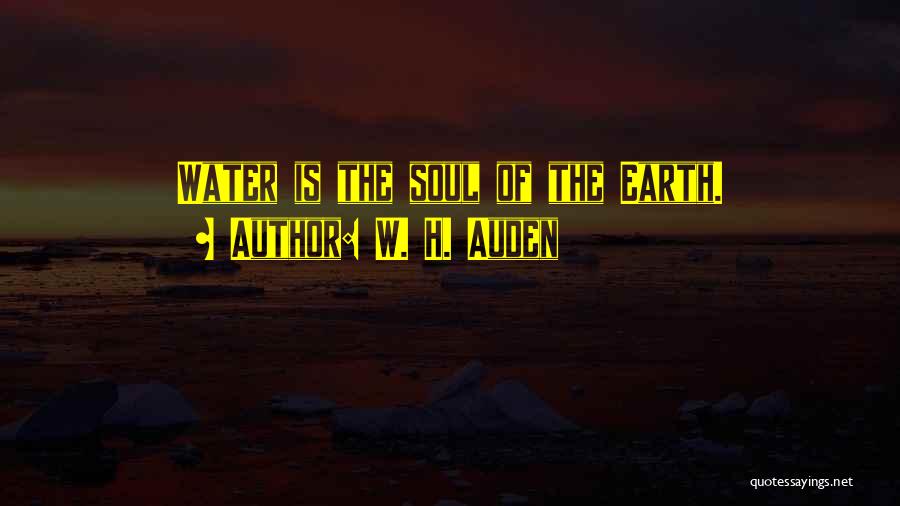 W. H. Auden Quotes: Water Is The Soul Of The Earth.